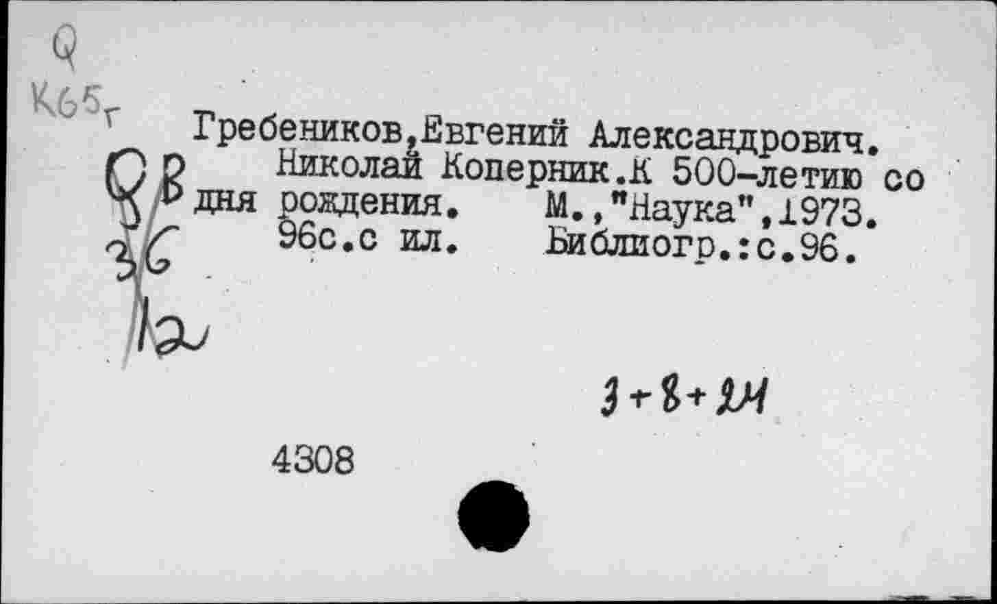 ﻿K65r
Гребеников,Евгений Александрович.
Николай Коперник.К 500—летию со дня рождения.	М.,"Наука”,1973.
96с.с ил.	Библиогр.:с.96.*
4308